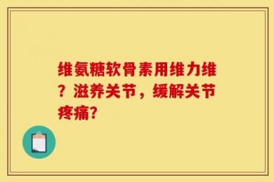 维氨糖软骨素用维力维？滋养关节，缓解关节疼痛？