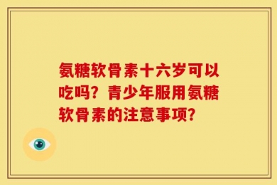氨糖软骨素十六岁可以吃吗？青少年服用氨糖软骨素的注意事项？