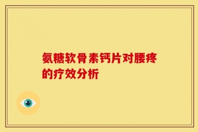 氨糖软骨素钙片对腰疼的疗效分析