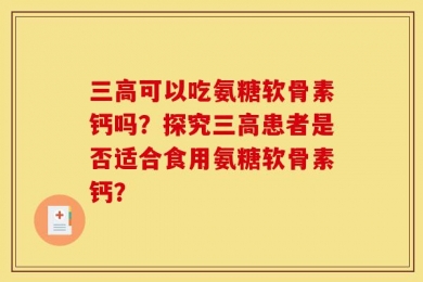 三高可以吃氨糖软骨素钙吗？探究三高患者是否适合食用氨糖软骨素钙？