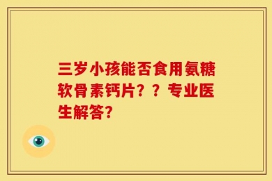 三岁小孩能否食用氨糖软骨素钙片？？专业医生解答？