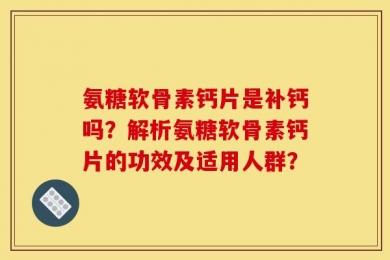 氨糖软骨素钙片是补钙吗？解析氨糖软骨素钙片的功效及适用人群？