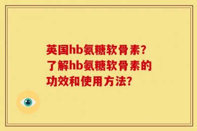 英国hb氨糖软骨素？了解hb氨糖软骨素的功效和使用方法？