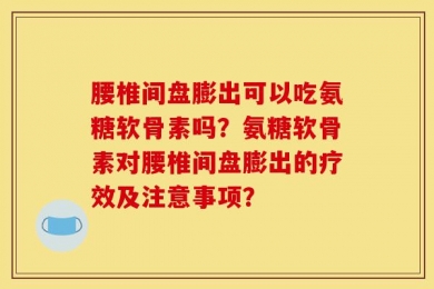 腰椎间盘膨出可以吃氨糖软骨素吗？氨糖软骨素对腰椎间盘膨出的疗效及注意事项？