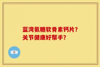 蓝湾氨糖软骨素钙片？关节健康好帮手？