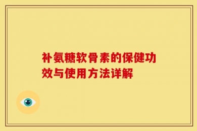 补氨糖软骨素的保健功效与使用方法详解