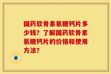 国药软骨素氨糖钙片多少钱？了解国药软骨素氨糖钙片的价格和使用方法？