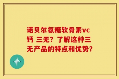 诺贝尔氨糖软骨素vc钙 三无？了解这种三无产品的特点和优势？