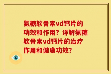 氨糖软骨素vd钙片的功效和作用？详解氨糖软骨素vd钙片的治疗作用和健康功效？