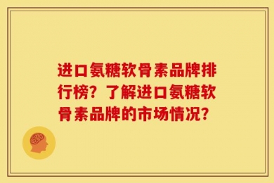 进口氨糖软骨素品牌排行榜？了解进口氨糖软骨素品牌的市场情况？