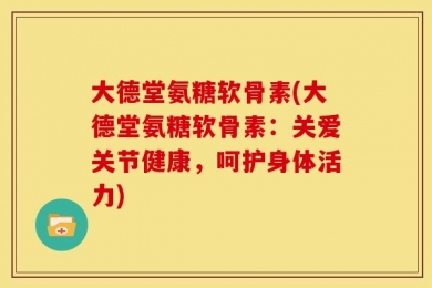 大德堂氨糖软骨素(大德堂氨糖软骨素：关爱关节健康，呵护身体活力)