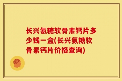 长兴氨糖软骨素钙片多少钱一盒(长兴氨糖软骨素钙片价格查询)