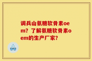 调兵山氨糖软骨素oem？了解氨糖软骨素oem的生产厂家？