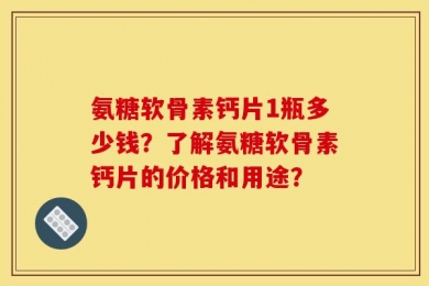 氨糖软骨素钙片1瓶多少钱？了解氨糖软骨素钙片的价格和用途？