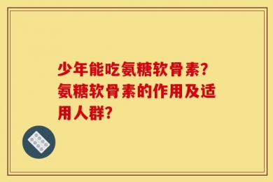 少年能吃氨糖软骨素？氨糖软骨素的作用及适用人群？