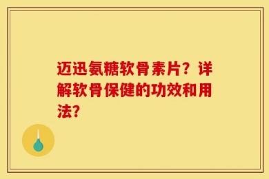 迈迅氨糖软骨素片？详解软骨保健的功效和用法？