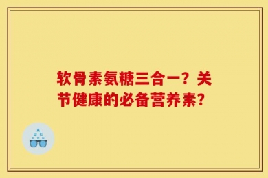 软骨素氨糖三合一？关节健康的必备营养素？