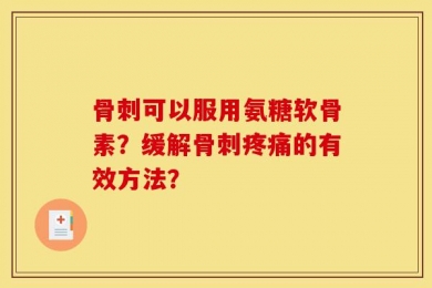 骨刺可以服用氨糖软骨素？缓解骨刺疼痛的有效方法？