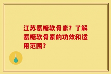 江苏氨糖软骨素？了解氨糖软骨素的功效和适用范围？