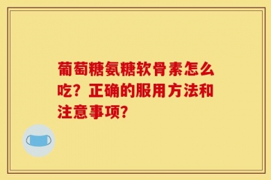 葡萄糖氨糖软骨素怎么吃？正确的服用方法和注意事项？