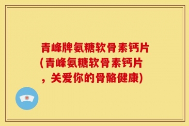 青峰牌氨糖软骨素钙片(青峰氨糖软骨素钙片，关爱你的骨骼健康)