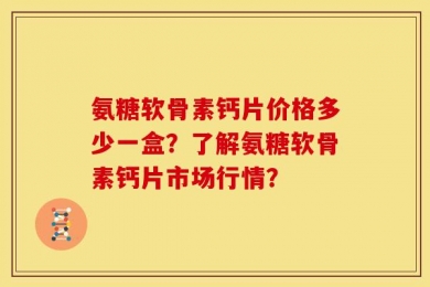 氨糖软骨素钙片价格多少一盒？了解氨糖软骨素钙片市场行情？