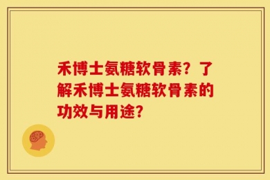 禾博士氨糖软骨素？了解禾博士氨糖软骨素的功效与用途？