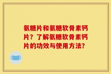 氨糖片和氨糖软骨素钙片？了解氨糖软骨素钙片的功效与使用方法？