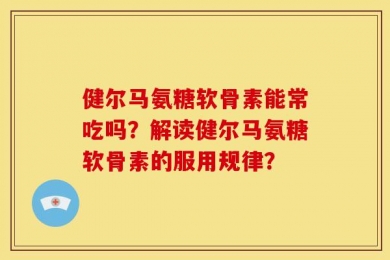健尔马氨糖软骨素能常吃吗？解读健尔马氨糖软骨素的服用规律？