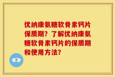 优纳康氨糖软骨素钙片保质期？了解优纳康氨糖软骨素钙片的保质期和使用方法？