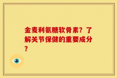 金麦利氨糖软骨素？了解关节保健的重要成分？