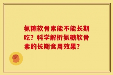 氨糖软骨素能不能长期吃？科学解析氨糖软骨素的长期食用效果？