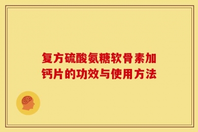 复方硫酸氨糖软骨素加钙片的功效与使用方法