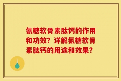 氨糖软骨素肽钙的作用和功效？详解氨糖软骨素肽钙的用途和效果？
