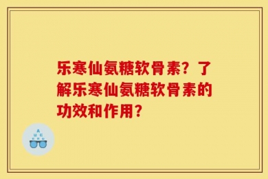 乐寒仙氨糖软骨素？了解乐寒仙氨糖软骨素的功效和作用？