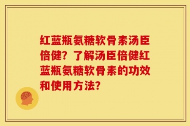 红蓝瓶氨糖软骨素汤臣倍健？了解汤臣倍健红蓝瓶氨糖软骨素的功效和使用方法？