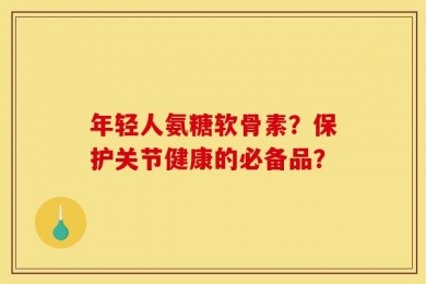 年轻人氨糖软骨素？保护关节健康的必备品？