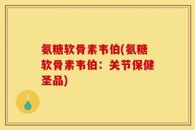 氨糖软骨素韦伯(氨糖软骨素韦伯：关节保健圣品)