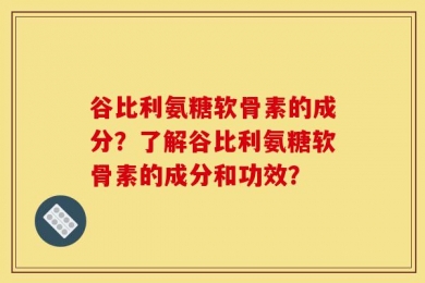 谷比利氨糖软骨素的成分？了解谷比利氨糖软骨素的成分和功效？