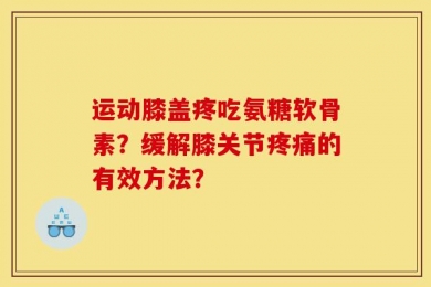 运动膝盖疼吃氨糖软骨素？缓解膝关节疼痛的有效方法？
