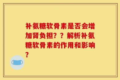 补氨糖软骨素是否会增加肾负担？？解析补氨糖软骨素的作用和影响？