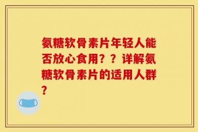 氨糖软骨素片年轻人能否放心食用？？详解氨糖软骨素片的适用人群？