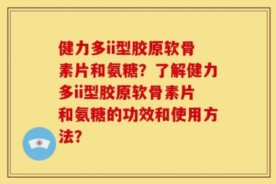 健力多ii型胶原软骨素片和氨糖？了解健力多ii型胶原软骨素片和氨糖的功效和使用方法？