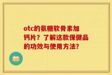 otc的氨糖软骨素加钙片？了解这款保健品的功效与使用方法？