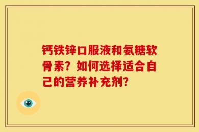 钙铁锌口服液和氨糖软骨素？如何选择适合自己的营养补充剂？