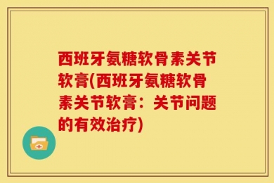 西班牙氨糖软骨素关节软膏(西班牙氨糖软骨素关节软膏：关节问题的有效治疗)
