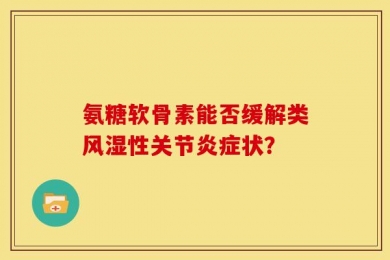 氨糖软骨素能否缓解类风湿性关节炎症状？