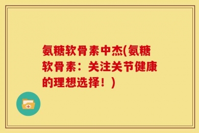 氨糖软骨素中杰(氨糖软骨素：关注关节健康的理想选择！)