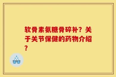 软骨素氨糖骨碎补？关于关节保健的药物介绍？