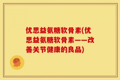 优思益氨糖软骨素(优思益氨糖软骨素——改善关节健康的良品)